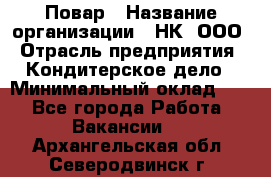 Повар › Название организации ­ НК, ООО › Отрасль предприятия ­ Кондитерское дело › Минимальный оклад ­ 1 - Все города Работа » Вакансии   . Архангельская обл.,Северодвинск г.